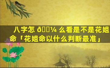 八字怎 🌼 么看是不是花姐命「花姐命以什么判断最准」